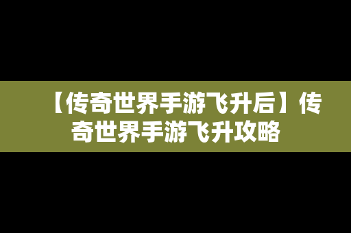 【传奇世界手游飞升后】传奇世界手游飞升攻略