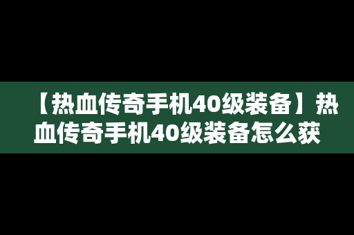 【热血传奇手机40级装备】热血传奇手机40级装备怎么获得