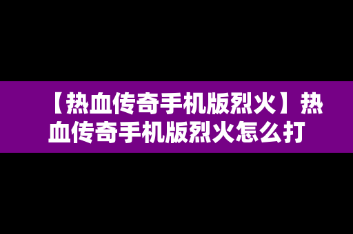 【热血传奇手机版烈火】热血传奇手机版烈火怎么打