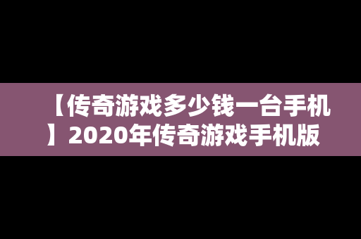 【传奇游戏多少钱一台手机】2020年传奇游戏手机版