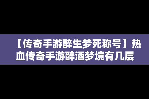 【传奇手游醉生梦死称号】热血传奇手游醉酒梦境有几层