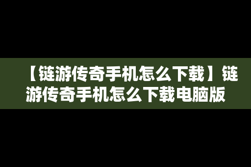 【链游传奇手机怎么下载】链游传奇手机怎么下载电脑版