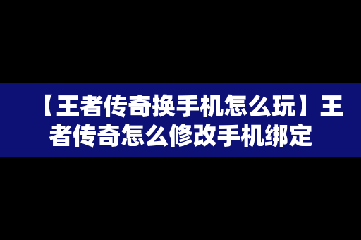 【王者传奇换手机怎么玩】王者传奇怎么修改手机绑定