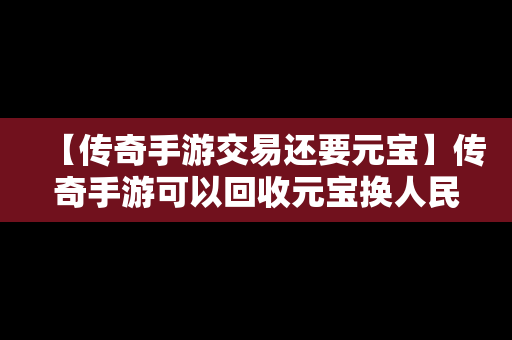 【传奇手游交易还要元宝】传奇手游可以回收元宝换人民币