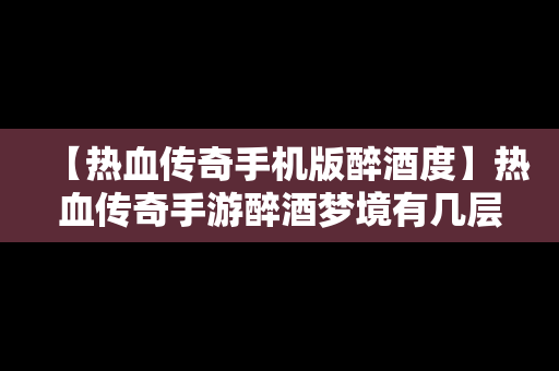 【热血传奇手机版醉酒度】热血传奇手游醉酒梦境有几层