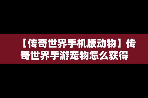 【传奇世界手机版动物】传奇世界手游宠物怎么获得