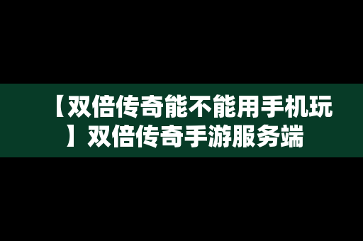 【双倍传奇能不能用手机玩】双倍传奇手游服务端