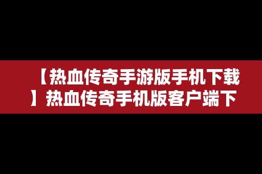 【热血传奇手游版手机下载】热血传奇手机版客户端下载