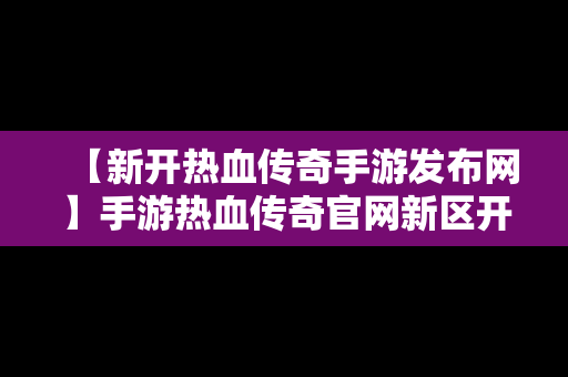 【新开热血传奇手游发布网】手游热血传奇官网新区开放时间