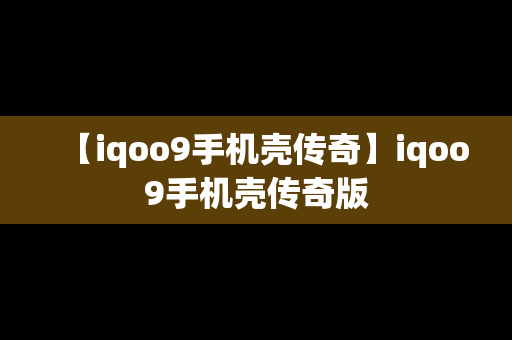 【iqoo9手机壳传奇】iqoo9手机壳传奇版