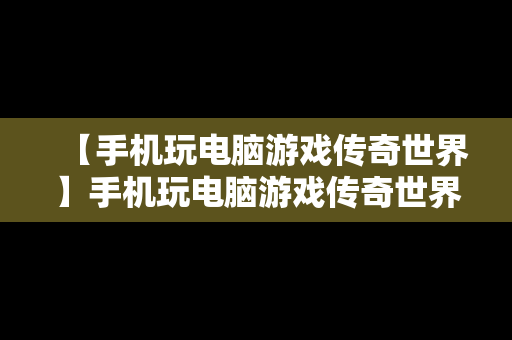 【手机玩电脑游戏传奇世界】手机玩电脑游戏传奇世界怎么玩