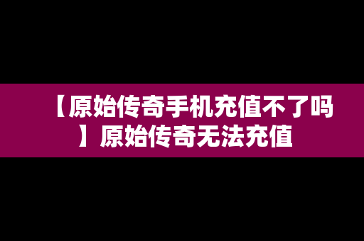 【原始传奇手机充值不了吗】原始传奇无法充值