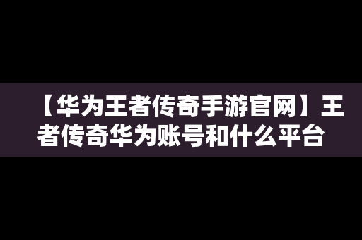 【华为王者传奇手游官网】王者传奇华为账号和什么平台通用