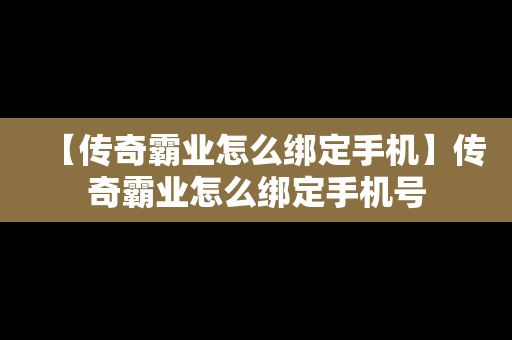 【传奇霸业怎么绑定手机】传奇霸业怎么绑定手机号