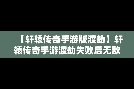 【轩辕传奇手游版渡劫】轩辕传奇手游渡劫失败后无敌是对天劫吗