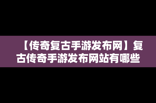 【传奇复古手游发布网】复古传奇手游发布网站有哪些