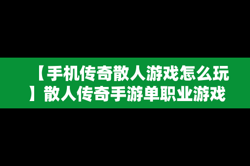 【手机传奇散人游戏怎么玩】散人传奇手游单职业游戏攻略