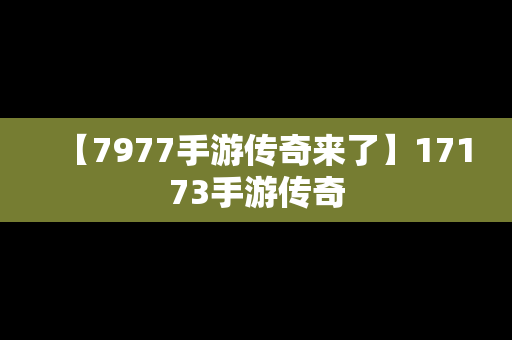 【7977手游传奇来了】17173手游传奇