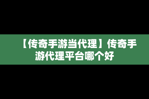 【传奇手游当代理】传奇手游代理平台哪个好