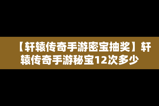 【轩辕传奇手游密宝抽奖】轩辕传奇手游秘宝12次多少金票