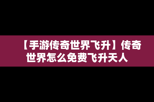 【手游传奇世界飞升】传奇世界怎么免费飞升天人