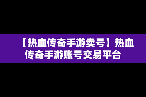 【热血传奇手游卖号】热血传奇手游账号交易平台