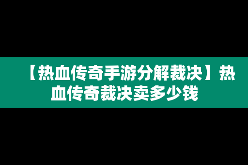 【热血传奇手游分解裁决】热血传奇裁决卖多少钱