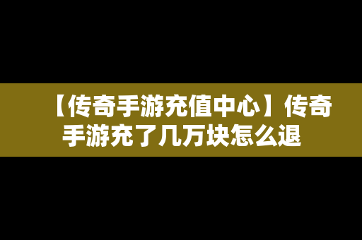 【传奇手游充值中心】传奇手游充了几万块怎么退