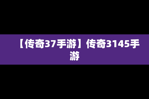 【传奇37手游】传奇3145手游