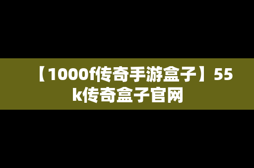 【1000f传奇手游盒子】55k传奇盒子官网