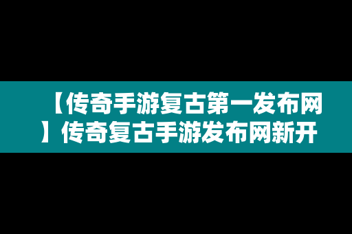 【传奇手游复古第一发布网】传奇复古手游发布网新开服