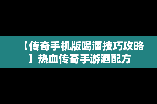 【传奇手机版喝酒技巧攻略】热血传奇手游酒配方