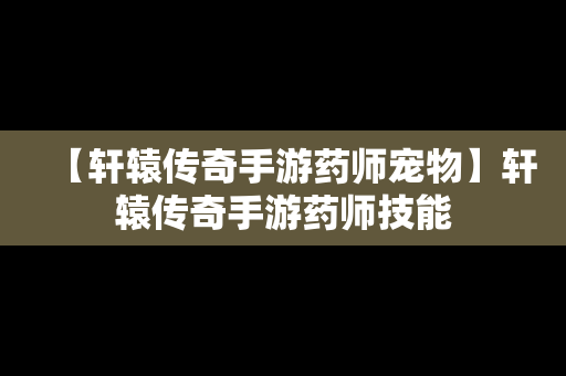 【轩辕传奇手游药师宠物】轩辕传奇手游药师技能