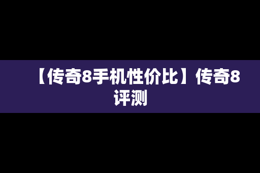 【传奇8手机性价比】传奇8评测