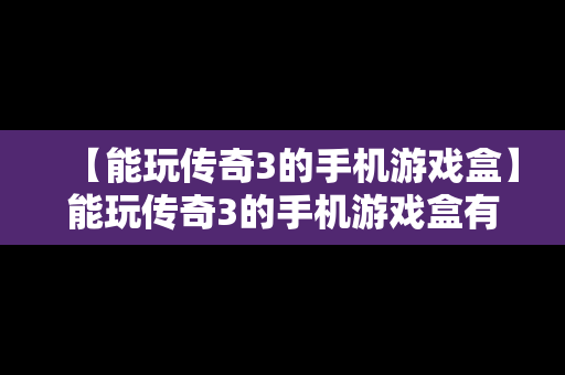 【能玩传奇3的手机游戏盒】能玩传奇3的手机游戏盒有哪些