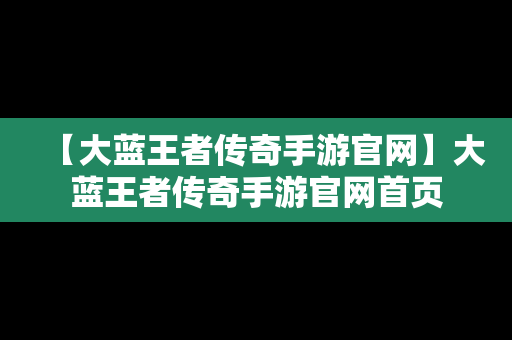 【大蓝王者传奇手游官网】大蓝王者传奇手游官网首页