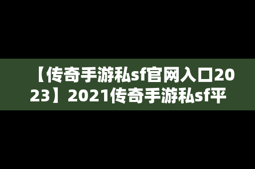 【传奇手游私sf官网入口2023】2021传奇手游私sf平台