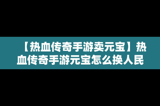 【热血传奇手游卖元宝】热血传奇手游元宝怎么换人民币