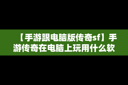 【手游跟电脑版传奇sf】手游传奇在电脑上玩用什么软件