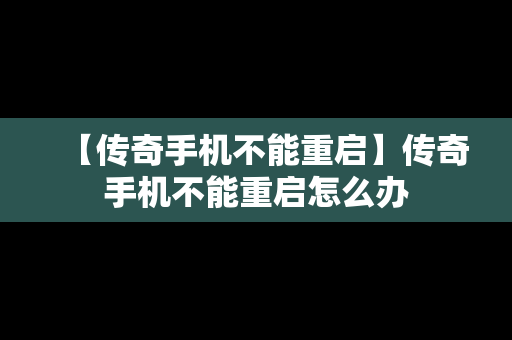 【传奇手机不能重启】传奇手机不能重启怎么办