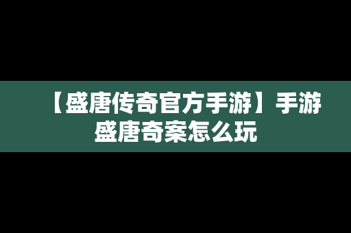 【盛唐传奇官方手游】手游盛唐奇案怎么玩