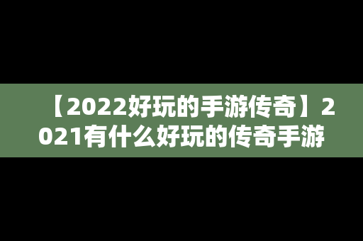 【2022好玩的手游传奇】2021有什么好玩的传奇手游