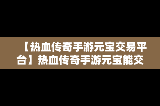 【热血传奇手游元宝交易平台】热血传奇手游元宝能交易吗