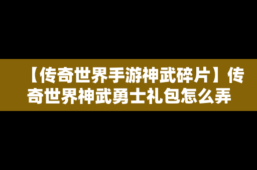 【传奇世界手游神武碎片】传奇世界神武勇士礼包怎么弄