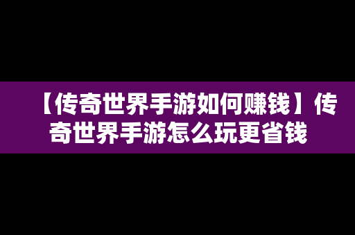 【传奇世界手游如何赚钱】传奇世界手游怎么玩更省钱