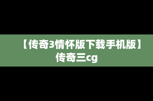 【传奇3情怀版下载手机版】传奇三cg