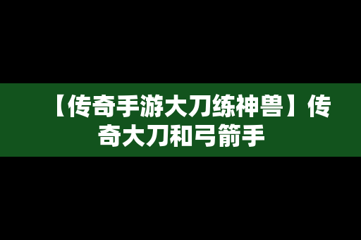 【传奇手游大刀练神兽】传奇大刀和弓箭手