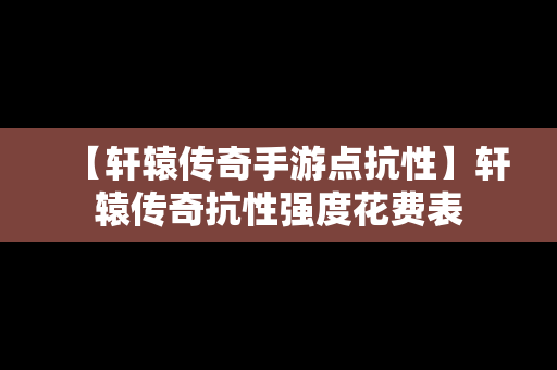 【轩辕传奇手游点抗性】轩辕传奇抗性强度花费表