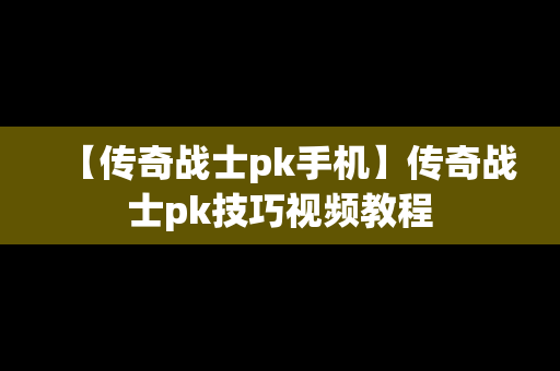 【传奇战士pk手机】传奇战士pk技巧视频教程