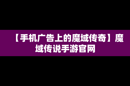 【手机广告上的魔域传奇】魔域传说手游官网